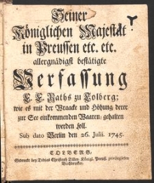 Seiner K&ouml;niglichen Majest&auml;t in Preussen etc. etc. allergn&auml;digst best&auml;tigte Verfassung E. E. Raths zu Kolberg; wie es mit der Wraacke und H&ouml;hung, derer zur See einkommenden Waaren, gehalten werden soll