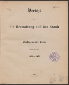 Bericht &uuml;ber die Verwaltung und den Stand der Stadt-Gemeinde Stolp w&auml;hrend der Jahre 1869-1871
