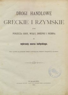Drogi handlowe greckie i rzymskie przez porzecza Odry, Wisły, Dniepru i Niemna do wybrzeży Morza Bałtyckiego : rzecz czytana na posiedzeniu komisyi archeologiczn&eacute;j Akademii Umiejętności w Krakowie
