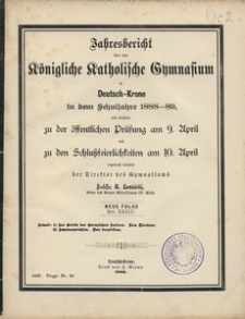 Jahresbericht &uuml;ber das K&ouml;nigliche Katholische Gymnasium in Deutsch-Krone in dem Schuljahre 1888-89, mit welchem zu der &ouml;ffentlichen Pr&uuml;fung am 9. April und zu den Schlu&szlig;feierlichkeiten am 10 April ergebenst einladet der Direktor des Gymnasiums