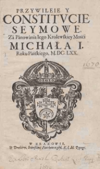 Przywileie y Constitucie Seymowe, Za Panowania Iego Krolewskiey Mości Michała I. Roku Pańskiego, M.DC.LXX.