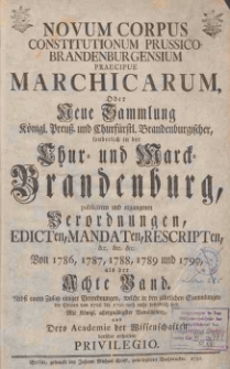 Novum Corpus Constitutionum Prussico-Brandenburgensium Praecipue Marchicarum, Oder Neue Sammlung Konigl. Preussl. und Churfurstl. Brandenburgischer, sonderlich in der Chur- und Marck-Brandenburg, wie auch andern Provintzien, publicirten und ergangenen Ordnungen, Edicten, Mandaten, Rescripten. Bd.8: Von 1786,1787,1788,1789,1790.