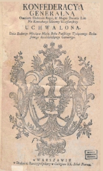 Konfederacya generalna omnium ordinum Regni, [et] Magni Ducatus Litt.[vaniae] na Konwokacyi Glownej Warszawskiey. Uchwalona : dnia siodmego miesiąca maja, Roku Pańskiego tysiącznego, siedmsetnego sześćdziesiątego czwartego