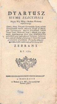 Dyaryusz seymu electionis między wsią Wolą y miastem Warszawą odprawionego : zdania, mowy, porządek ceremonialny seymu, opisanie cudzoziemskich posłow audencyi, Recessa od Manifestow Convocationis Seymowi przeciwnych, tudzież mappę campi electoralis szopy y okopow, oraz odpowiedzi Nayaśnieyszego Krola Jmci Stanisława Augusta przy poprzysiężeniu Pactorum Conventorum, iako też posłom od złączonych Stanow Koronnych y Litewskich Konfederacyi Rzeczypltey delegowanym dane, w sobie zawieraiący, przez essye y dni zebrany R. P. 1764