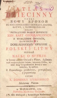 Atlas dziecinny czyli nowy sposob do nauczenia dzieci geografii, krotki, łatwy, y naydoskonalszy przez przyłączone nowey inwencyi XXIV. kart geograficznych z wykładem onychże, zawieraiący dokładnieysze opisanie Polski i Litwy tudzież naukę o sferze / z francuskiego przełożony, powiększony, y poprawiony przez Dominika Szybińskiego
