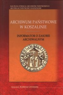 Archiwum Państwowe w Koszalinie. Informator o zasobie archiwalnym